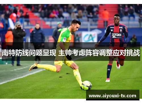 南特防线问题显现 主帅考虑阵容调整应对挑战