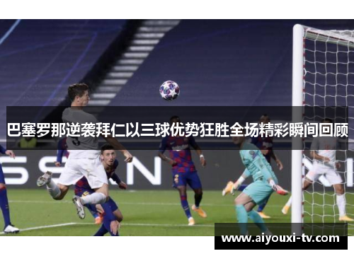 巴塞罗那逆袭拜仁以三球优势狂胜全场精彩瞬间回顾
