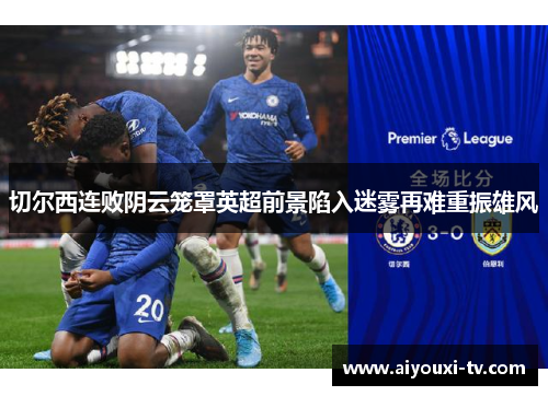 切尔西连败阴云笼罩英超前景陷入迷雾再难重振雄风
