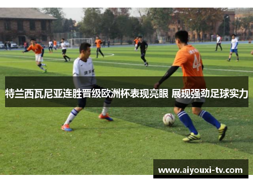特兰西瓦尼亚连胜晋级欧洲杯表现亮眼 展现强劲足球实力