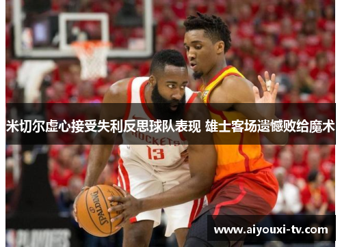 米切尔虚心接受失利反思球队表现 雄士客场遗憾败给魔术