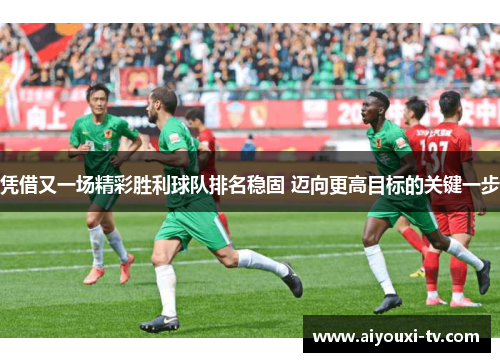 凭借又一场精彩胜利球队排名稳固 迈向更高目标的关键一步