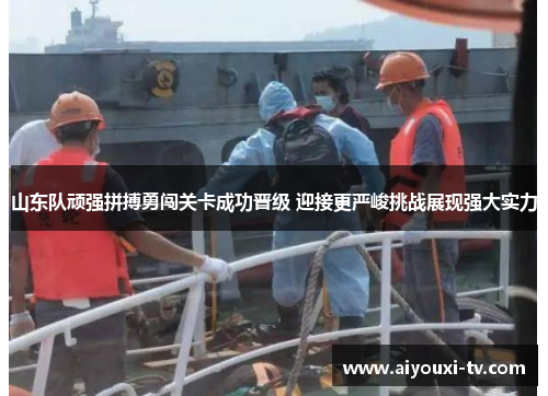 山东队顽强拼搏勇闯关卡成功晋级 迎接更严峻挑战展现强大实力