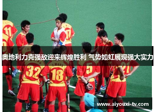 奥地利力克强敌迎来辉煌胜利 气势如虹展现强大实力