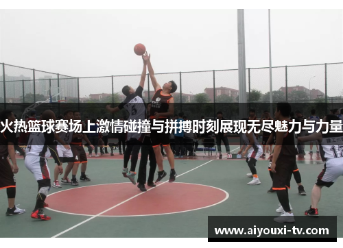 火热篮球赛场上激情碰撞与拼搏时刻展现无尽魅力与力量