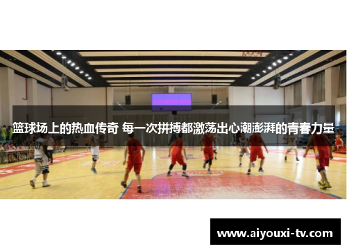 篮球场上的热血传奇 每一次拼搏都激荡出心潮澎湃的青春力量