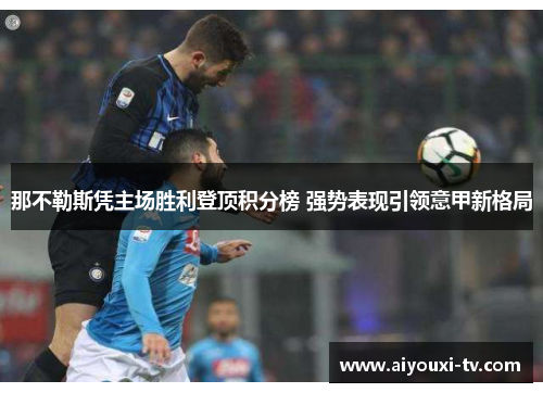 那不勒斯凭主场胜利登顶积分榜 强势表现引领意甲新格局