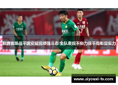 毅腾客场战平国安展现顽强斗志 全队表现不俗力保平局彰显实力