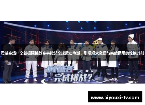 震撼赛场！全新极限挑战赛事掀起全球运动热潮，引爆观众激情与突破极限的惊艳时刻