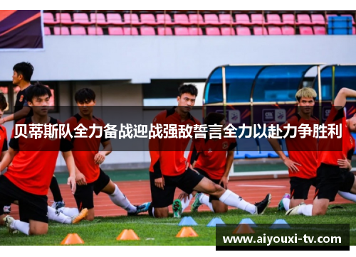 贝蒂斯队全力备战迎战强敌誓言全力以赴力争胜利