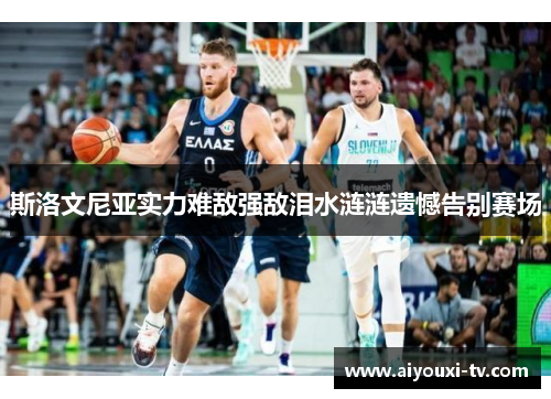 斯洛文尼亚实力难敌强敌泪水涟涟遗憾告别赛场