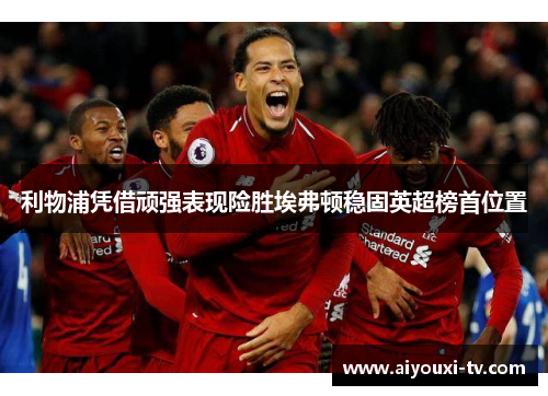 利物浦凭借顽强表现险胜埃弗顿稳固英超榜首位置