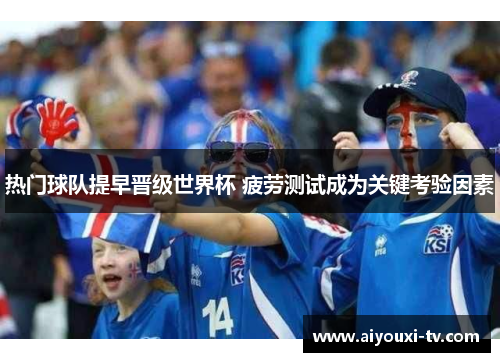 热门球队提早晋级世界杯 疲劳测试成为关键考验因素