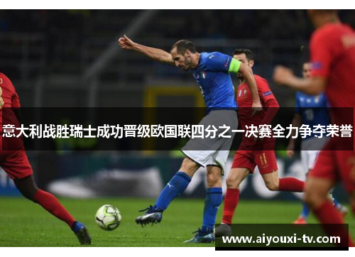 意大利战胜瑞士成功晋级欧国联四分之一决赛全力争夺荣誉