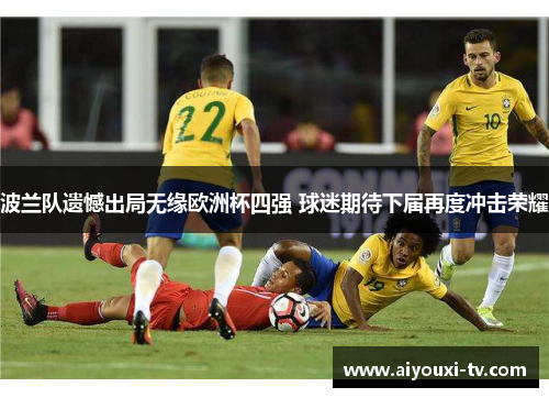 波兰队遗憾出局无缘欧洲杯四强 球迷期待下届再度冲击荣耀