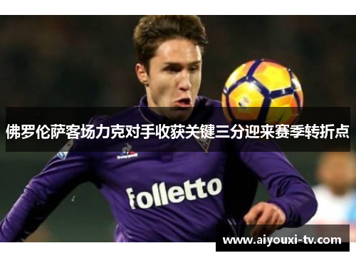 佛罗伦萨客场力克对手收获关键三分迎来赛季转折点