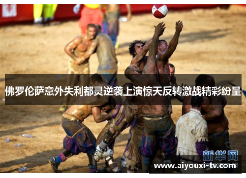 佛罗伦萨意外失利都灵逆袭上演惊天反转激战精彩纷呈