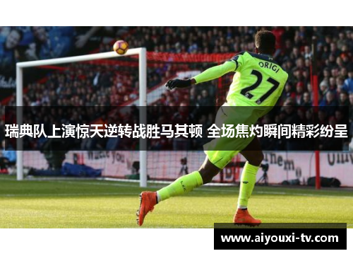 瑞典队上演惊天逆转战胜马其顿 全场焦灼瞬间精彩纷呈