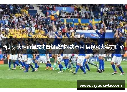 西班牙大胜缅甸成功晋级欧洲杯决赛圈 展现强大实力信心