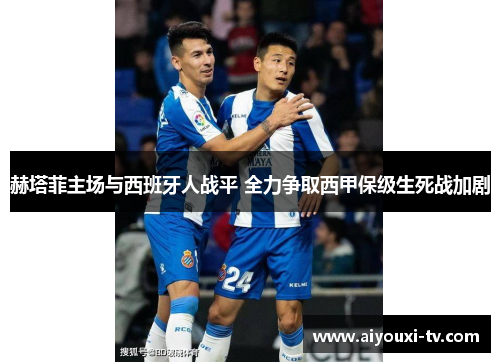 赫塔菲主场与西班牙人战平 全力争取西甲保级生死战加剧